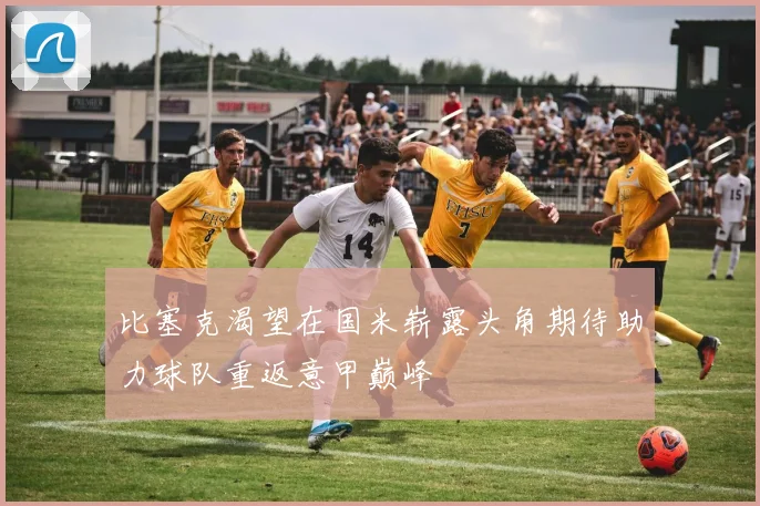 比塞克渴望在国米崭露头角期待助力球队重返意甲巅峰