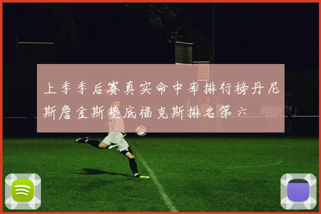 上季季后赛真实命中率排行榜丹尼斯詹金斯垫底福克斯排名第六