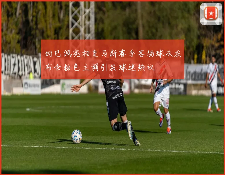 姆巴佩亮相皇马新赛季客场球衣发布会粉色主调引发球迷热议