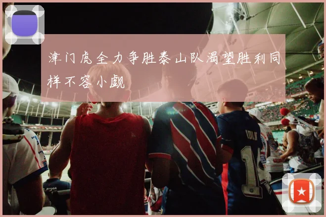 津门虎全力争胜泰山队渴望胜利同样不容小觑