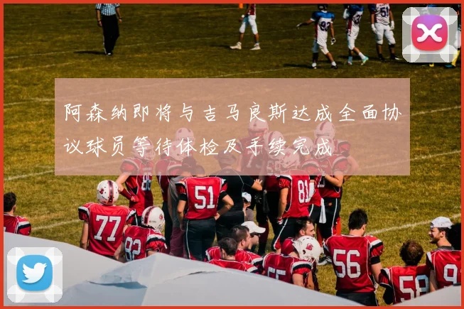 阿森纳即将与吉马良斯达成全面协议球员等待体检及手续完成