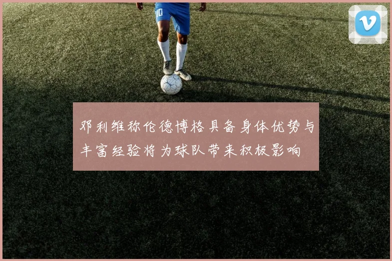 邓利维称伦德博格具备身体优势与丰富经验将为球队带来积极影响